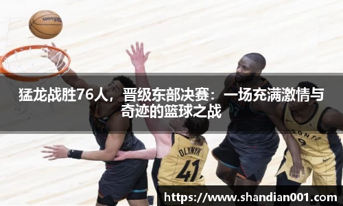 猛龙战胜76人，晋级东部决赛：一场充满激情与奇迹的篮球之战