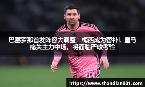 巴塞罗那首发阵容大调整，梅西成为替补！皇马痛失主力中场，将面临严峻考验