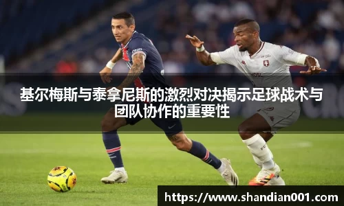 基尔梅斯与泰拿尼斯的激烈对决揭示足球战术与团队协作的重要性