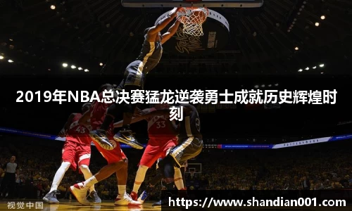 2019年NBA总决赛猛龙逆袭勇士成就历史辉煌时刻