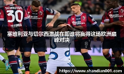 塞维利亚与切尔西激战在即谁将赢得这场欧洲巅峰对决