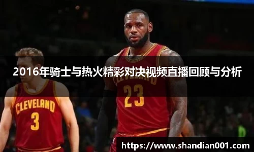 2016年骑士与热火精彩对决视频直播回顾与分析
