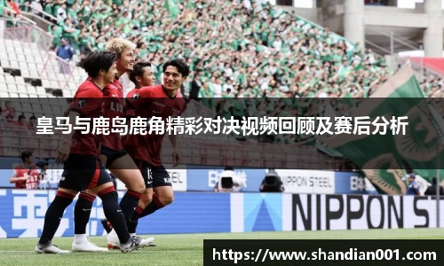 皇马与鹿岛鹿角精彩对决视频回顾及赛后分析