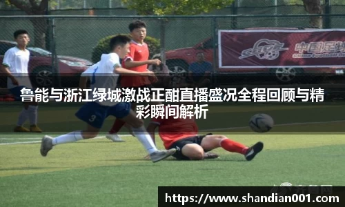鲁能与浙江绿城激战正酣直播盛况全程回顾与精彩瞬间解析