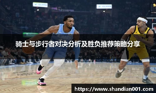 骑士与步行者对决分析及胜负推荐策略分享