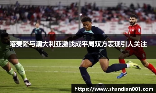 喀麦隆与澳大利亚激战成平局双方表现引人关注